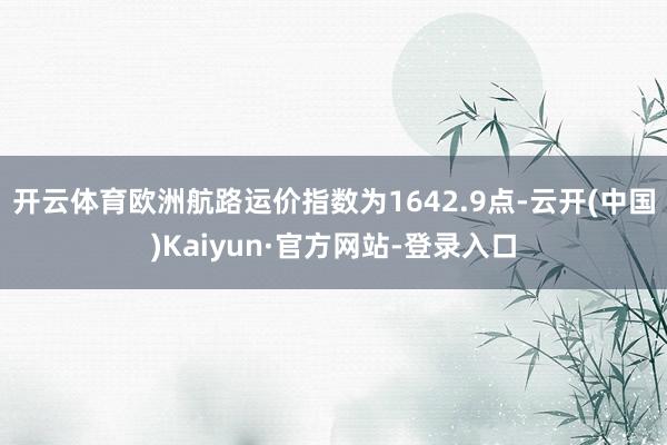 开云体育欧洲航路运价指数为1642.9点-云开(中国)Kaiyun·官方网站-登录入口