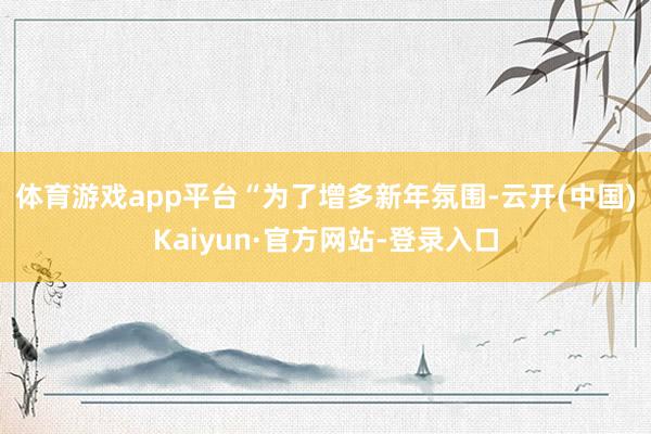 体育游戏app平台　　“为了增多新年氛围-云开(中国)Kaiyun·官方网站-登录入口