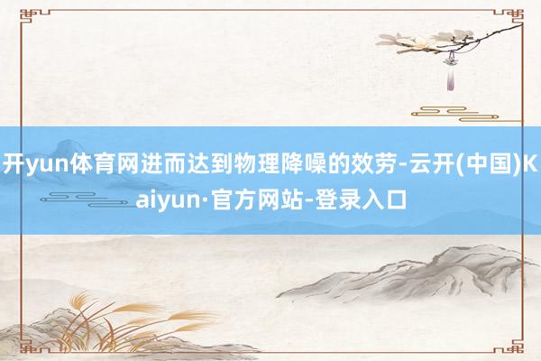 开yun体育网进而达到物理降噪的效劳-云开(中国)Kaiyun·官方网站-登录入口