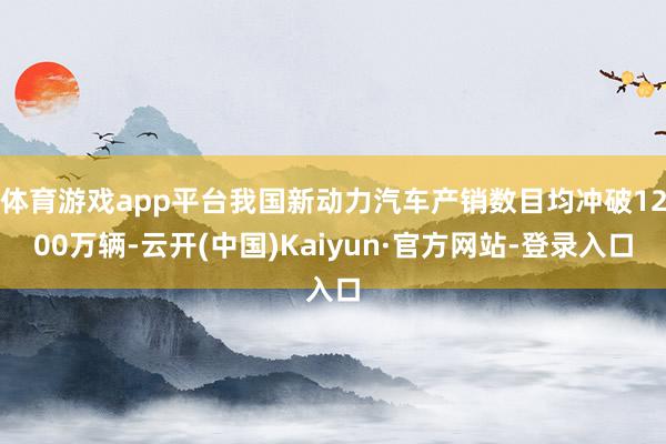 体育游戏app平台我国新动力汽车产销数目均冲破1200万辆-云开(中国)Kaiyun·官方网站-登录入口