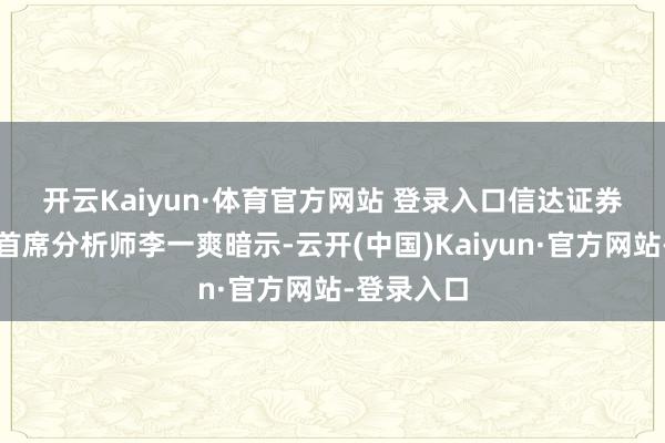 开云Kaiyun·体育官方网站 登录入口　　信达证券固定收益首席分析师李一爽暗示-云开(中国)Kaiyun·官方网站-登录入口