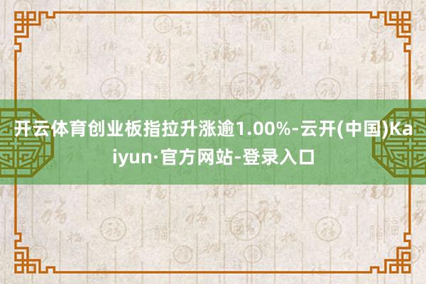 开云体育创业板指拉升涨逾1.00%-云开(中国)Kaiyun·官方网站-登录入口