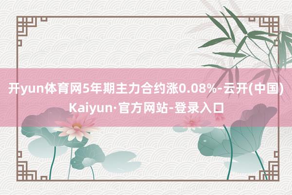 开yun体育网5年期主力合约涨0.08%-云开(中国)Kaiyun·官方网站-登录入口