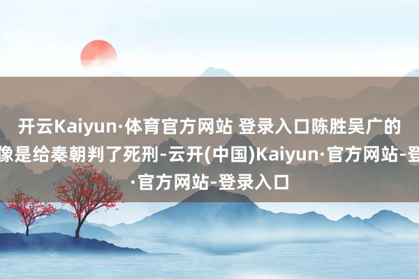 开云Kaiyun·体育官方网站 登录入口陈胜吴广的举义就像是给秦朝判了死刑-云开(中国)Kaiyun·官方网站-登录入口