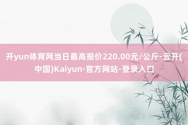 开yun体育网当日最高报价220.00元/公斤-云开(中国)Kaiyun·官方网站-登录入口