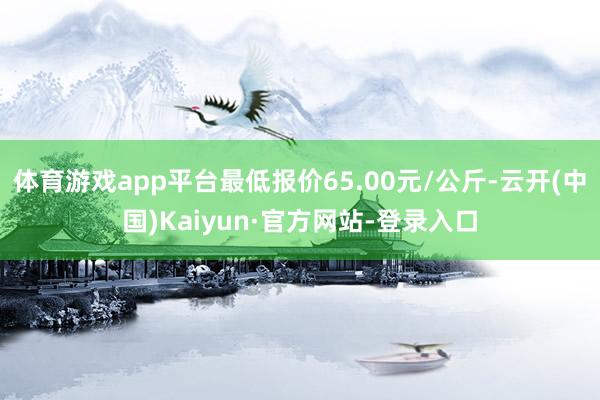 体育游戏app平台最低报价65.00元/公斤-云开(中国)Kaiyun·官方网站-登录入口
