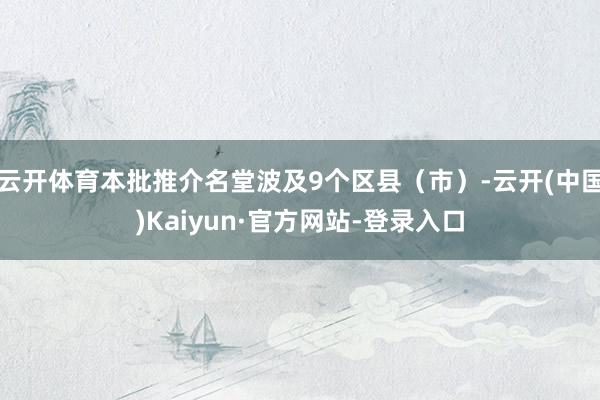 云开体育本批推介名堂波及9个区县（市）-云开(中国)Kaiyun·官方网站-登录入口