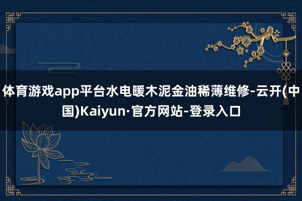 体育游戏app平台水电暖木泥金油稀薄维修-云开(中国)Kaiyun·官方网站-登录入口