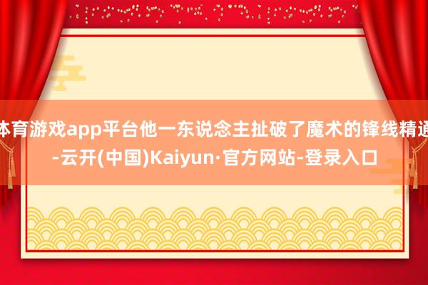 体育游戏app平台他一东说念主扯破了魔术的锋线精通-云开(中国)Kaiyun·官方网站-登录入口