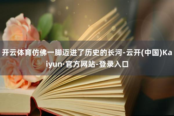 开云体育仿佛一脚迈进了历史的长河-云开(中国)Kaiyun·官方网站-登录入口