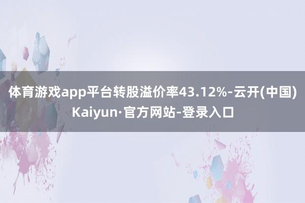 体育游戏app平台转股溢价率43.12%-云开(中国)Kaiyun·官方网站-登录入口