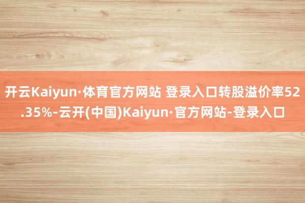 开云Kaiyun·体育官方网站 登录入口转股溢价率52.35%-云开(中国)Kaiyun·官方网站-登录入口