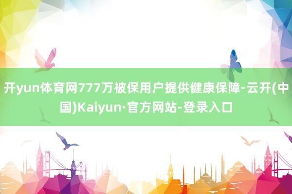 开yun体育网777万被保用户提供健康保障-云开(中国)Kaiyun·官方网站-登录入口