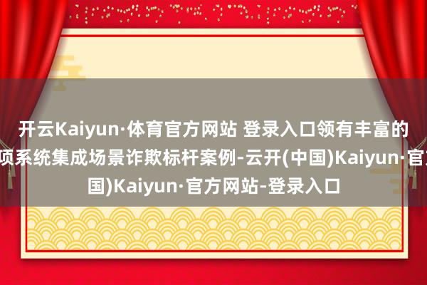 开云Kaiyun·体育官方网站 登录入口领有丰富的本领储备和近百项系统集成场景诈欺标杆案例-云开(中国)Kaiyun·官方网站-登录入口