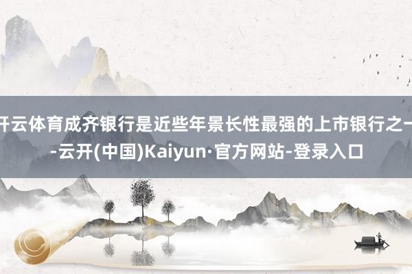 开云体育成齐银行是近些年景长性最强的上市银行之一-云开(中国)Kaiyun·官方网站-登录入口
