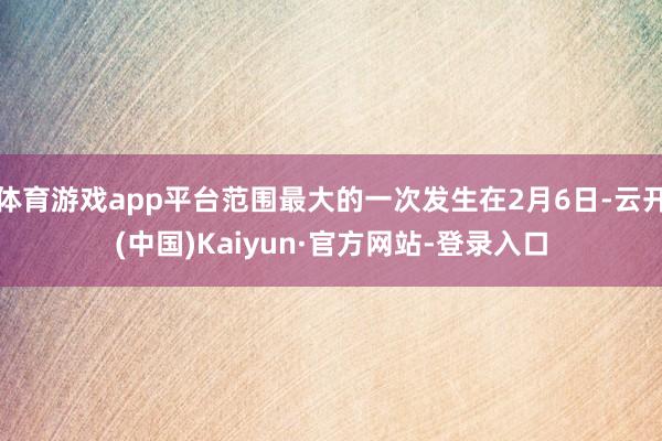 体育游戏app平台范围最大的一次发生在2月6日-云开(中国)Kaiyun·官方网站-登录入口
