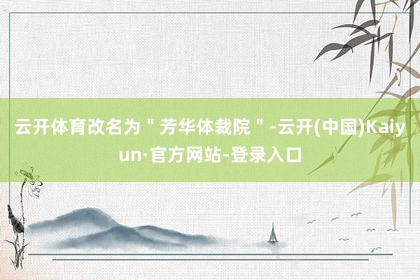 云开体育改名为＂芳华体裁院＂-云开(中国)Kaiyun·官方网站-登录入口