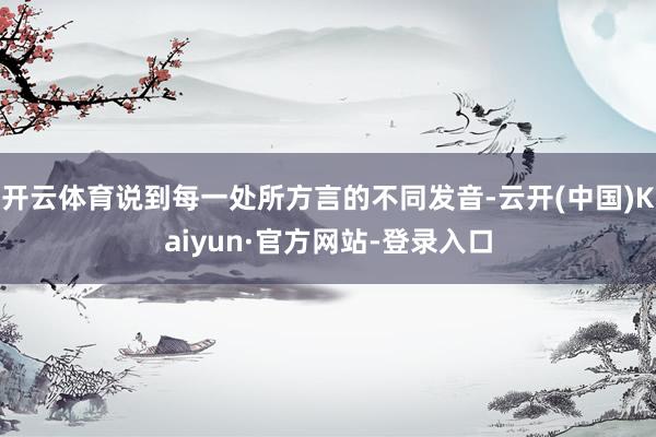 开云体育说到每一处所方言的不同发音-云开(中国)Kaiyun·官方网站-登录入口