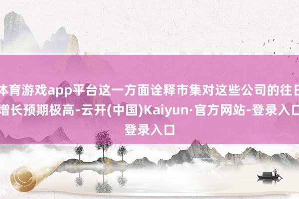 体育游戏app平台这一方面诠释市集对这些公司的往日增长预期极高-云开(中国)Kaiyun·官方网站-登录入口