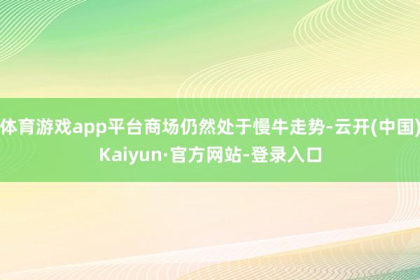 体育游戏app平台商场仍然处于慢牛走势-云开(中国)Kaiyun·官方网站-登录入口