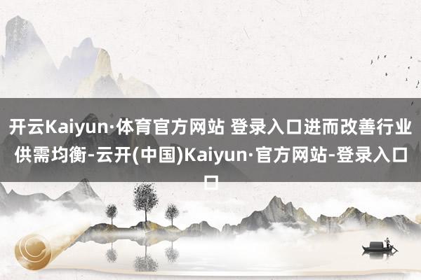 开云Kaiyun·体育官方网站 登录入口进而改善行业供需均衡-云开(中国)Kaiyun·官方网站-登录入口
