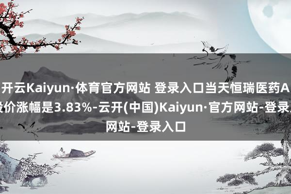开云Kaiyun·体育官方网站 登录入口当天恒瑞医药A股股价涨幅是3.83%-云开(中国)Kaiyun·官方网站-登录入口
