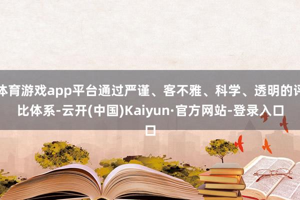 体育游戏app平台通过严谨、客不雅、科学、透明的评比体系-云开(中国)Kaiyun·官方网站-登录入口