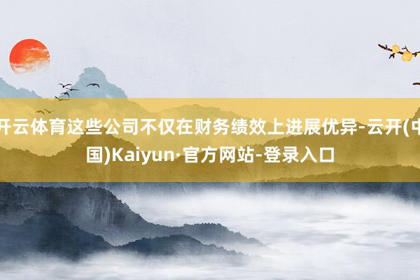 开云体育这些公司不仅在财务绩效上进展优异-云开(中国)Kaiyun·官方网站-登录入口