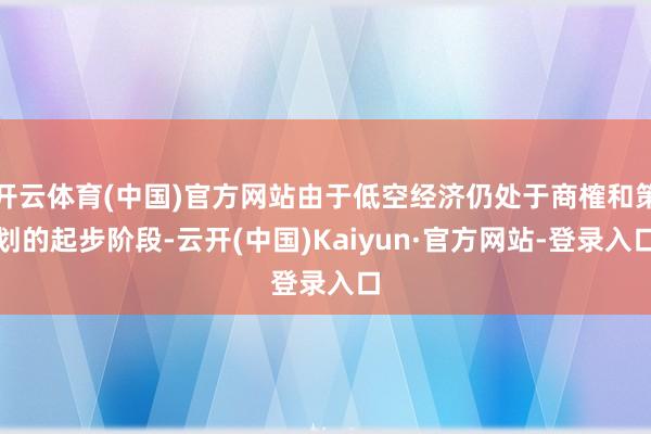 开云体育(中国)官方网站由于低空经济仍处于商榷和策划的起步阶段-云开(中国)Kaiyun·官方网站-登录入口