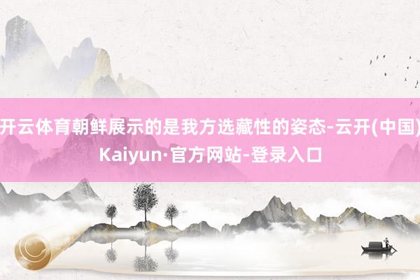 开云体育朝鲜展示的是我方选藏性的姿态-云开(中国)Kaiyun·官方网站-登录入口