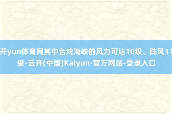 开yun体育网其中台湾海峡的风力可达10级、阵风11级-云开(中国)Kaiyun·官方网站-登录入口
