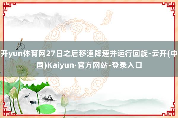 开yun体育网27日之后移速降速并运行回旋-云开(中国)Kaiyun·官方网站-登录入口