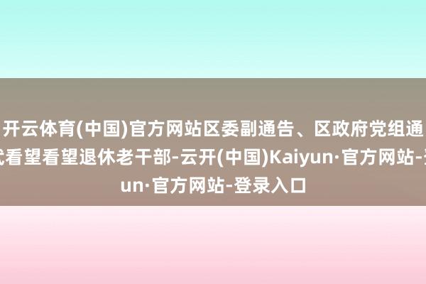 开云体育(中国)官方网站区委副通告、区政府党组通告刘立武看望看望退休老干部-云开(中国)Kaiyun·官方网站-登录入口