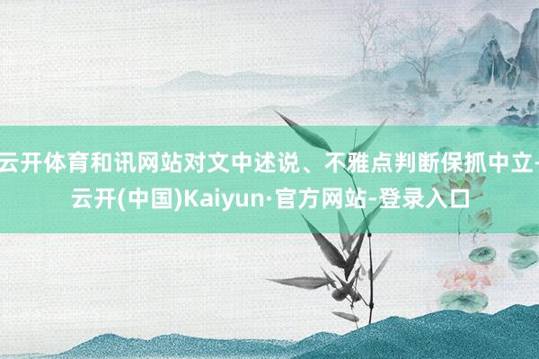 云开体育和讯网站对文中述说、不雅点判断保抓中立-云开(中国)Kaiyun·官方网站-登录入口
