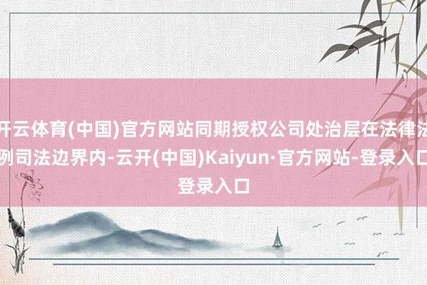 开云体育(中国)官方网站同期授权公司处治层在法律法例司法边界内-云开(中国)Kaiyun·官方网站-登录入口